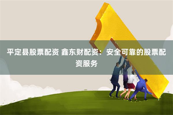 平定县股票配资 鑫东财配资：安全可靠的股票配资服务