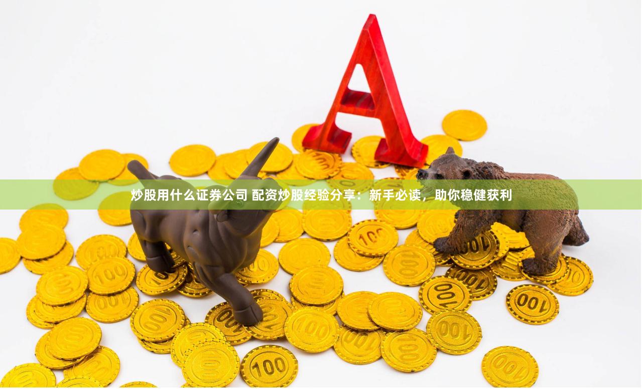 炒股用什么证券公司 配资炒股经验分享：新手必读，助你稳健获利