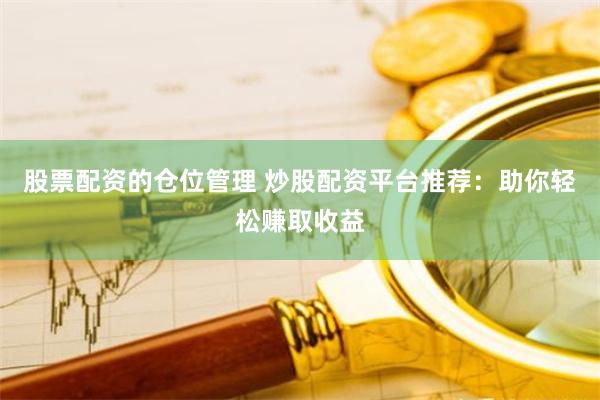 股票配资的仓位管理 炒股配资平台推荐：助你轻松赚取收益