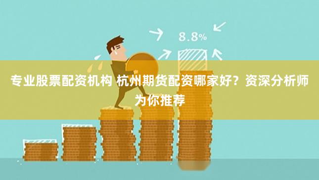 专业股票配资机构 杭州期货配资哪家好？资深分析师为你推荐