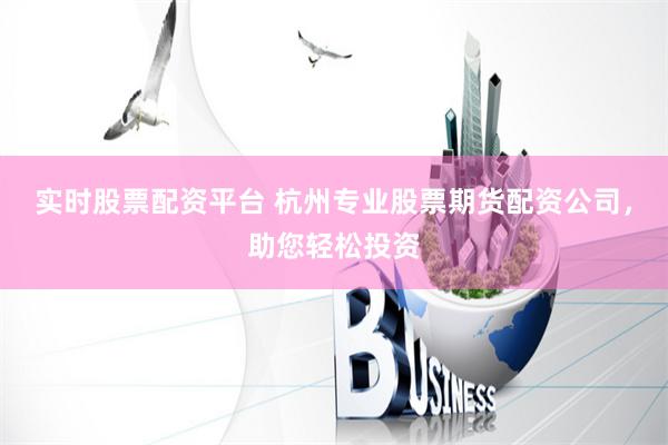 实时股票配资平台 杭州专业股票期货配资公司，助您轻松投资