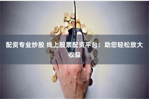 配资专业炒股 线上股票配资平台：助您轻松放大收益