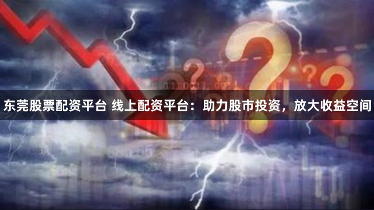 东莞股票配资平台 线上配资平台：助力股市投资，放大收益空间