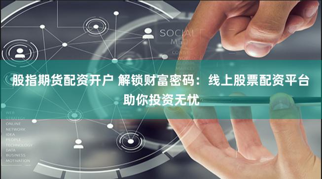 股指期货配资开户 解锁财富密码：线上股票配资平台助你投资无忧