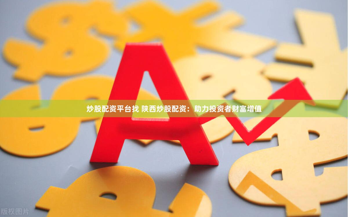 炒股配资平台找 陕西炒股配资：助力投资者财富增值