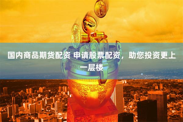 国内商品期货配资 申请股票配资，助您投资更上一层楼