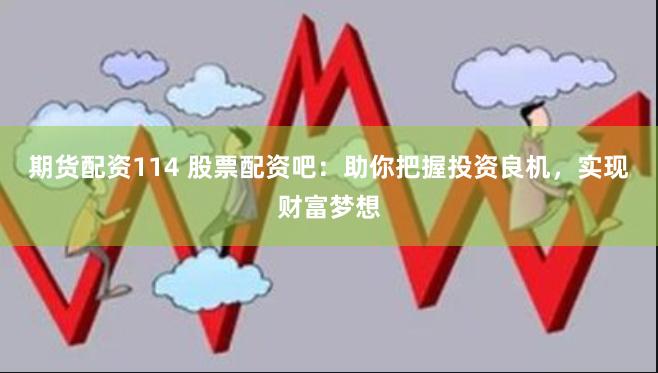 期货配资114 股票配资吧：助你把握投资良机，实现财富梦想