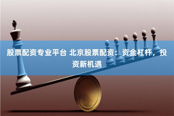 股票配资专业平台 北京股票配资：资金杠杆，投资新机遇