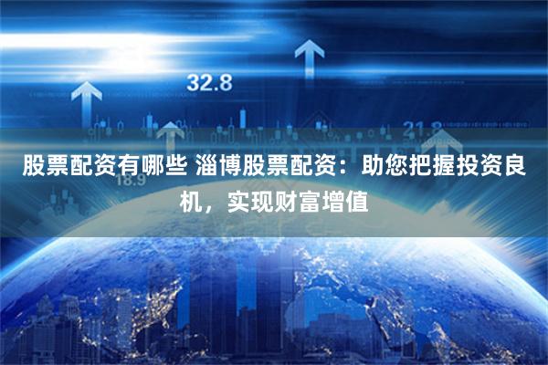 股票配资有哪些 淄博股票配资：助您把握投资良机，实现财富增值