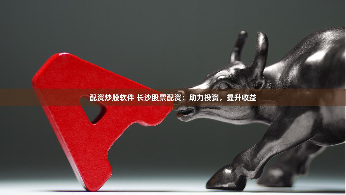 配资炒股软件 长沙股票配资：助力投资，提升收益