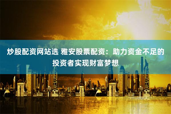 炒股配资网站选 雅安股票配资：助力资金不足的投资者实现财富梦想