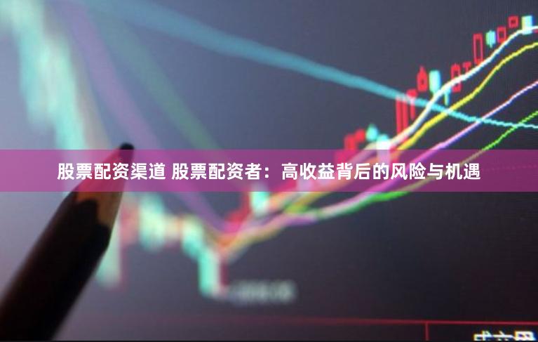 股票配资渠道 股票配资者：高收益背后的风险与机遇