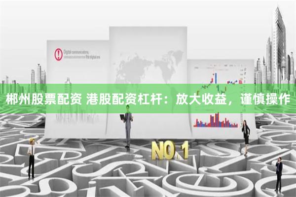 郴州股票配资 港股配资杠杆：放大收益，谨慎操作