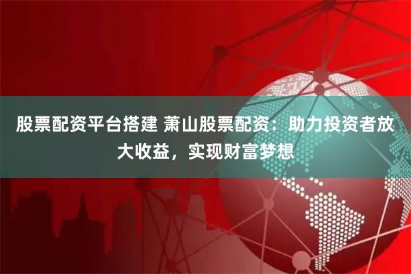 股票配资平台搭建 萧山股票配资：助力投资者放大收益，实现财富梦想