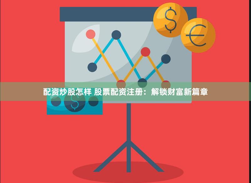 配资炒股怎样 股票配资注册：解锁财富新篇章