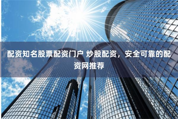配资知名股票配资门户 炒股配资，安全可靠的配资网推荐