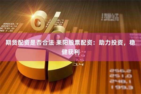 期货配资是否合法 耒阳股票配资：助力投资，稳健获利