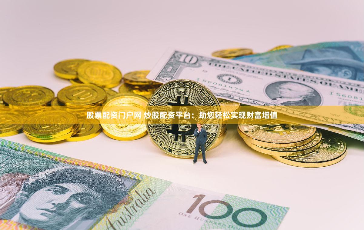 股票配资门户网 炒股配资平台：助您轻松实现财富增值