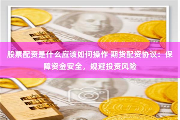 股票配资是什么应该如何操作 期货配资协议：保障资金安全，规避投资风险
