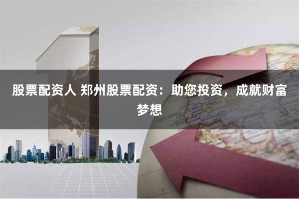 股票配资人 郑州股票配资：助您投资，成就财富梦想