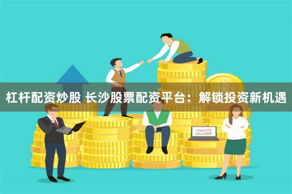 杠杆配资炒股 长沙股票配资平台：解锁投资新机遇