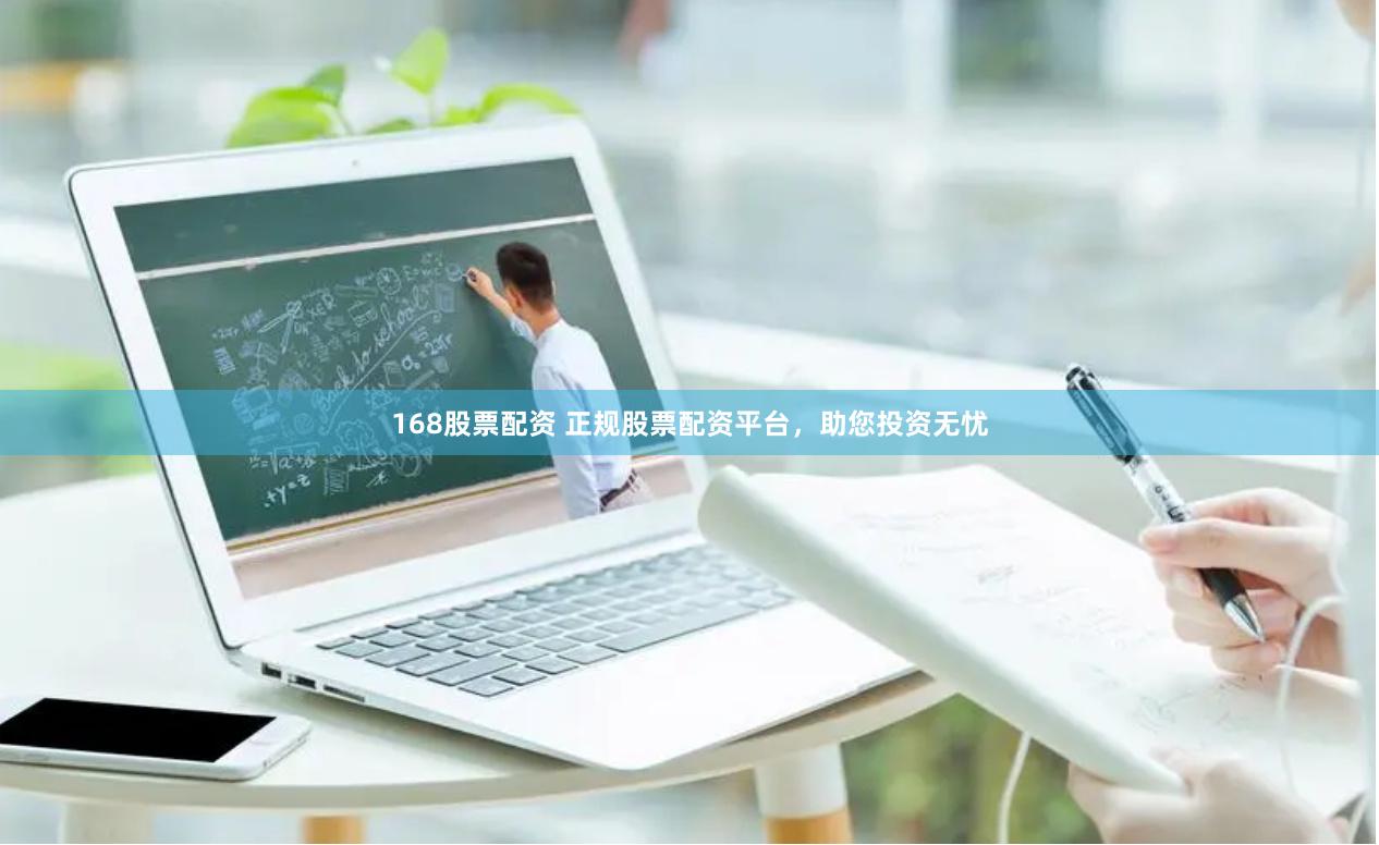 168股票配资 正规股票配资平台，助您投资无忧