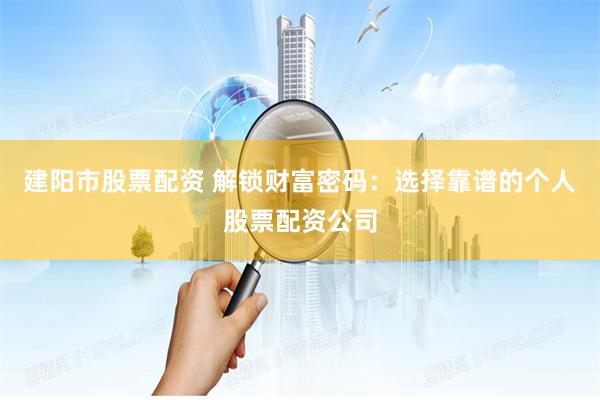 建阳市股票配资 解锁财富密码：选择靠谱的个人股票配资公司
