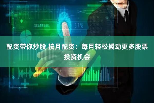 配资带你炒股 按月配资：每月轻松撬动更多股票投资机会