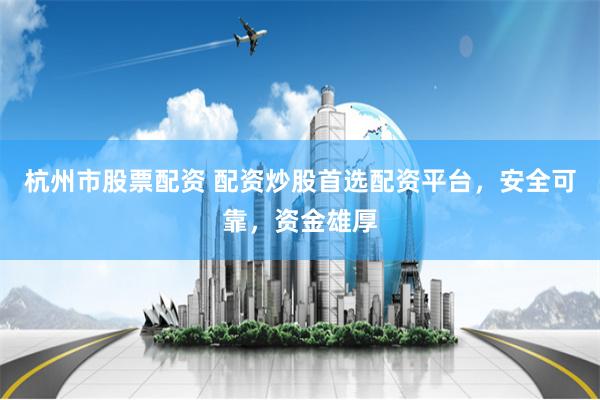 杭州市股票配资 配资炒股首选配资平台，安全可靠，资金雄厚