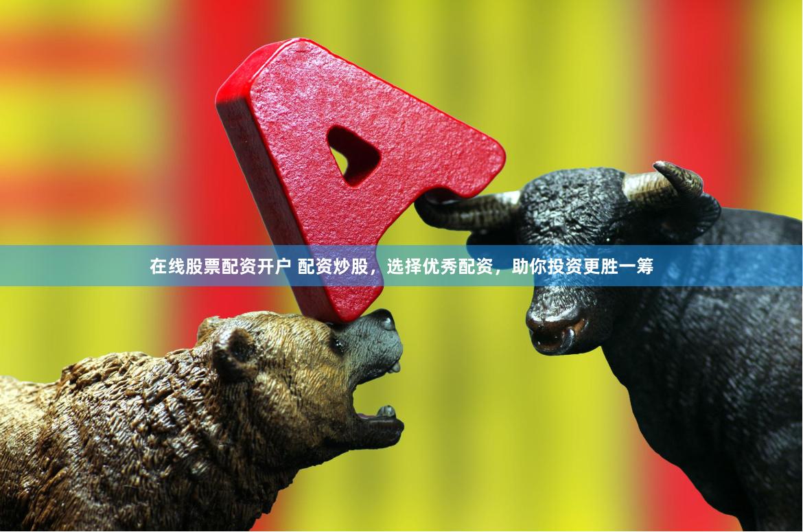 在线股票配资开户 配资炒股，选择优秀配资，助你投资更胜一筹