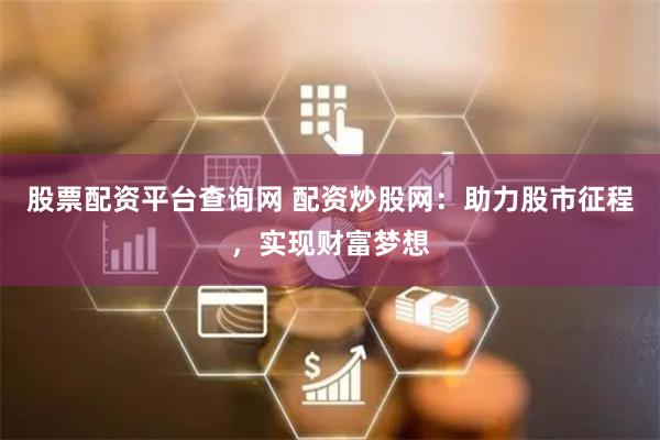 股票配资平台查询网 配资炒股网：助力股市征程，实现财富梦想