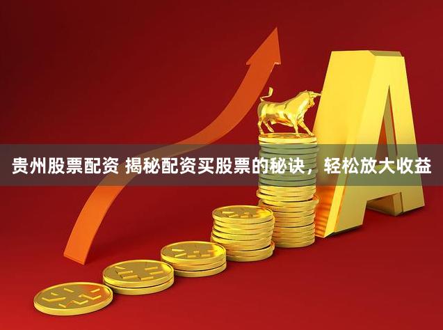 贵州股票配资 揭秘配资买股票的秘诀，轻松放大收益