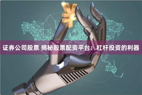 证券公司股票 揭秘股票配资平台：杠杆投资的利器