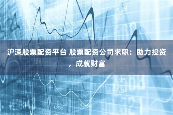 沪深股票配资平台 股票配资公司求职：助力投资，成就财富