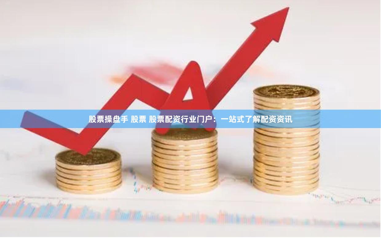 股票操盘手 股票 股票配资行业门户：一站式了解配资资讯