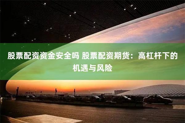 股票配资资金安全吗 股票配资期货：高杠杆下的机遇与风险