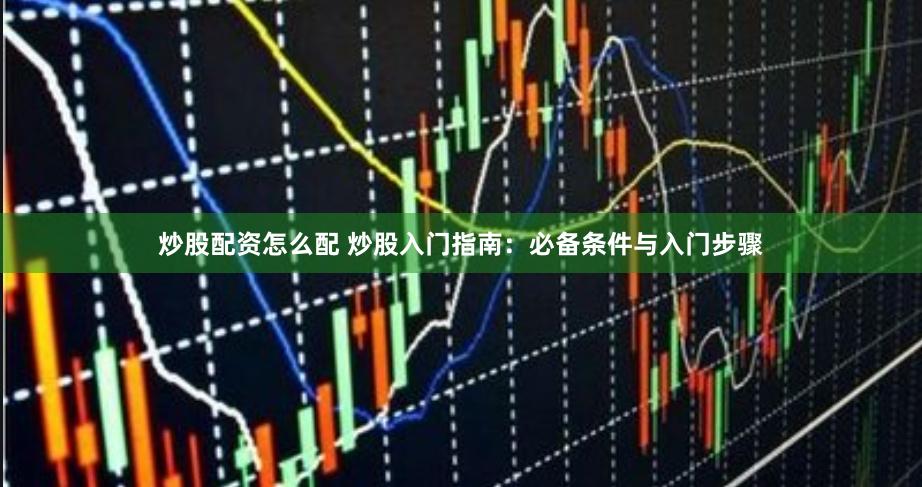 炒股配资怎么配 炒股入门指南：必备条件与入门步骤