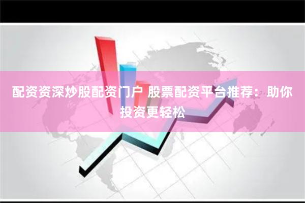 配资资深炒股配资门户 股票配资平台推荐：助你投资更轻松