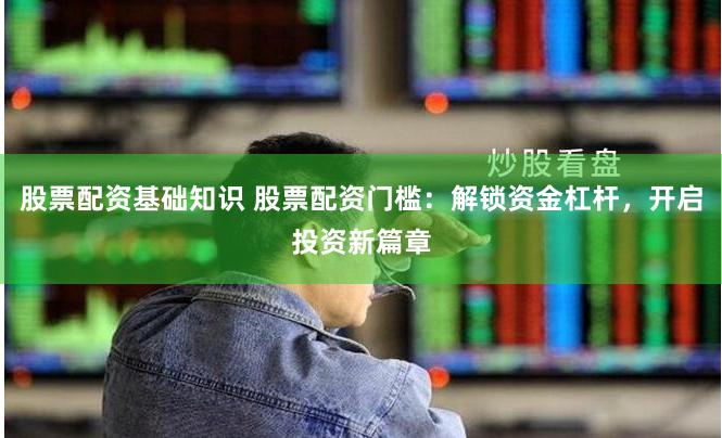 股票配资基础知识 股票配资门槛：解锁资金杠杆，开启投资新篇章