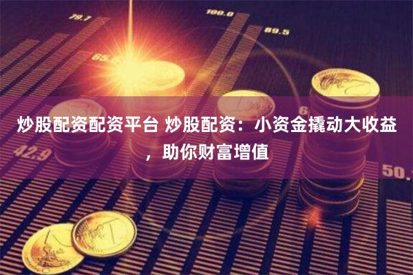 炒股配资配资平台 炒股配资：小资金撬动大收益，助你财富增值