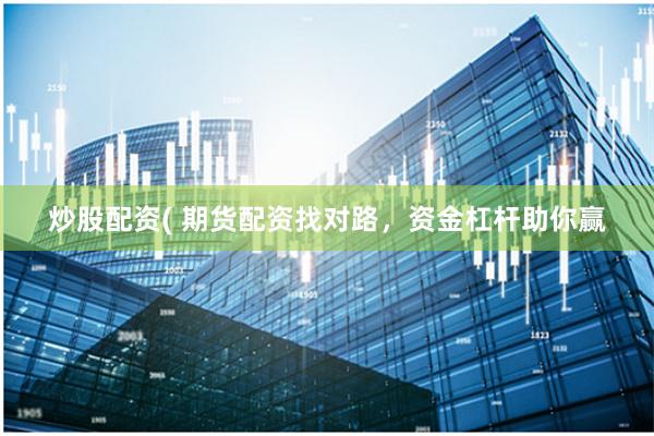 炒股配资( 期货配资找对路，资金杠杆助你赢