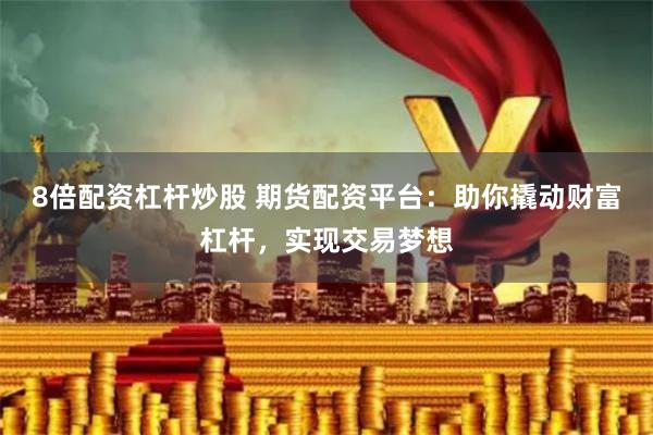 8倍配资杠杆炒股 期货配资平台：助你撬动财富杠杆，实现交易梦想