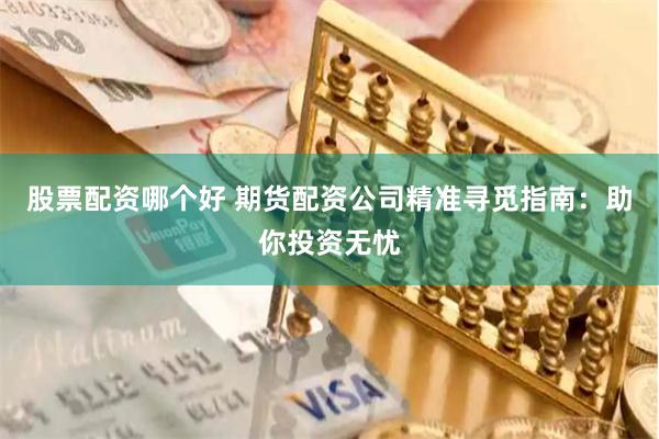 股票配资哪个好 期货配资公司精准寻觅指南：助你投资无忧
