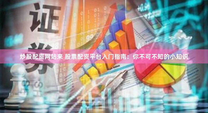 炒股配资网站来 股票配资平台入门指南：你不可不知的小知识