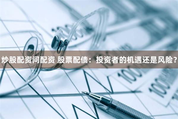 炒股配资问配资 股票配债：投资者的机遇还是风险？