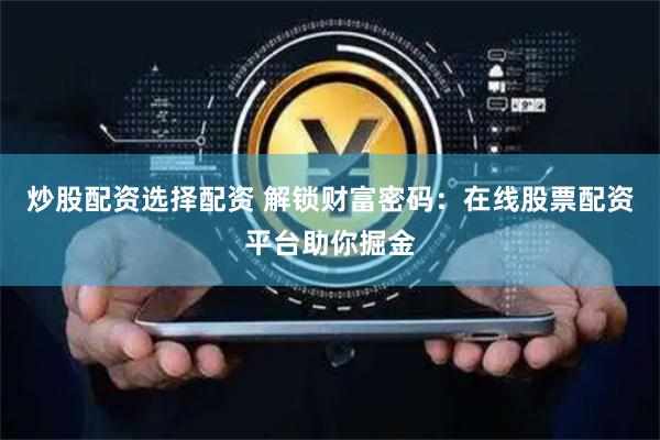 炒股配资选择配资 解锁财富密码：在线股票配资平台助你掘金