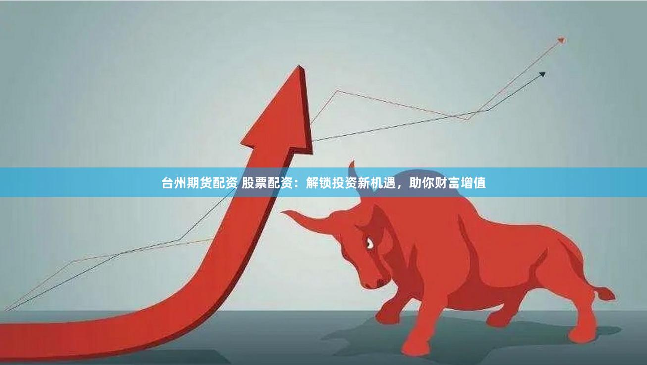 台州期货配资 股票配资：解锁投资新机遇，助你财富增值