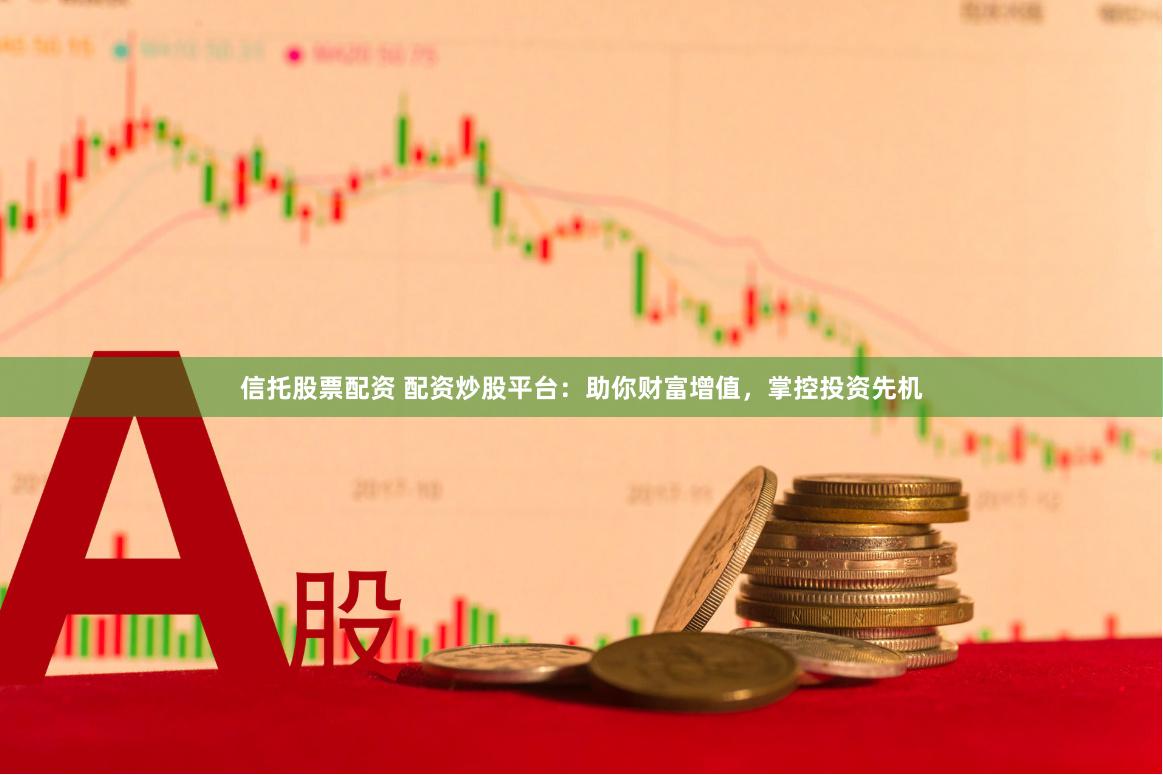 信托股票配资 配资炒股平台：助你财富增值，掌控投资先机