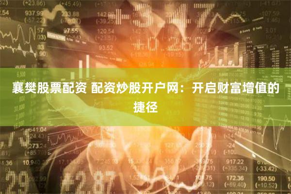 襄樊股票配资 配资炒股开户网：开启财富增值的捷径