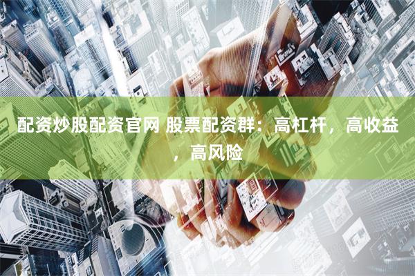 配资炒股配资官网 股票配资群：高杠杆，高收益，高风险